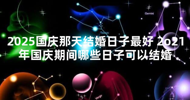 2025国庆那天结婚日子最好 2o21年国庆期间哪些日子可以结婚